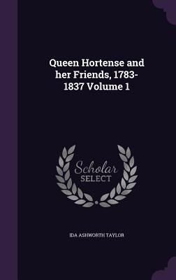 Queen Hortense and her Friends, 1783-1837 Volume 1