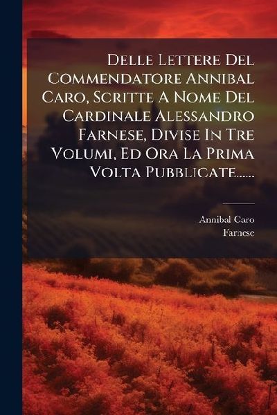Delle Lettere Del Commendatore Annibal Caro, Scritte A Nome De...