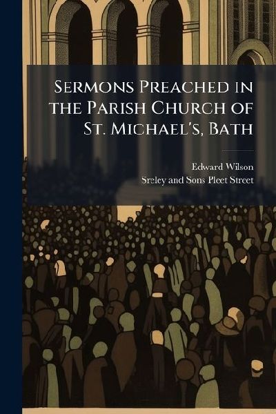 Sermons Preached in the Parish Church of St. Michael's, Bath
