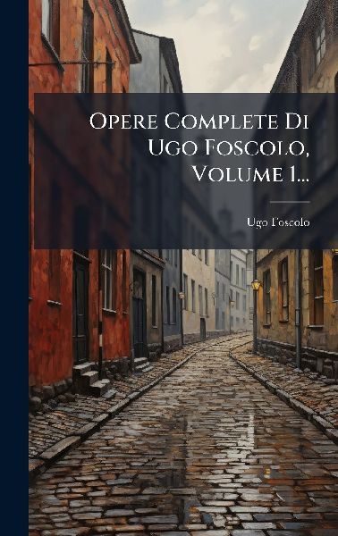 Opere Complete Di Ugo Foscolo, Volume 1...