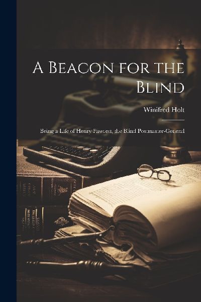 A Beacon for the Blind: Being a Life of Henry Fawcett, the Bli...
