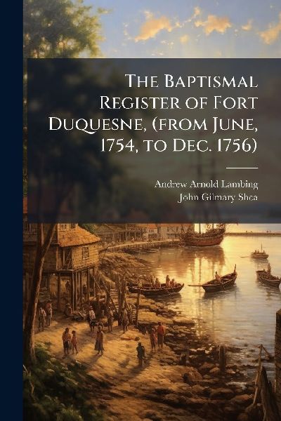 The Baptismal Register of Fort Duquesne, (from June, 1754, to ...