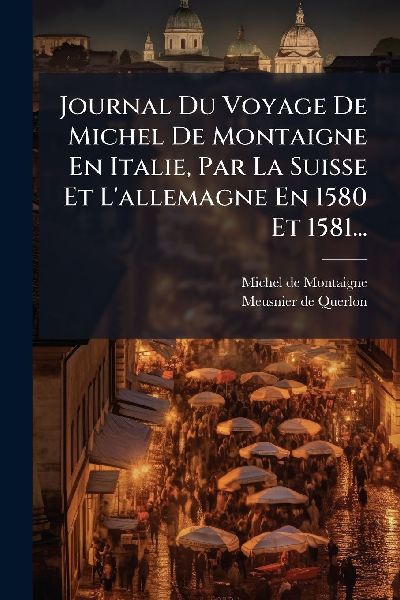 Journal Du Voyage De Michel De Montaigne En Italie, Par La Sui...