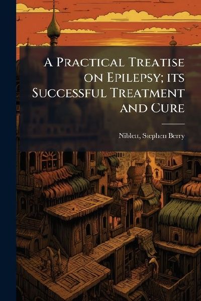 A Practical Treatise on Epilepsy; its Successful Treatment and...