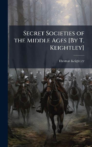 Secret Societies of the Middle Ages [By T. Keightley]
