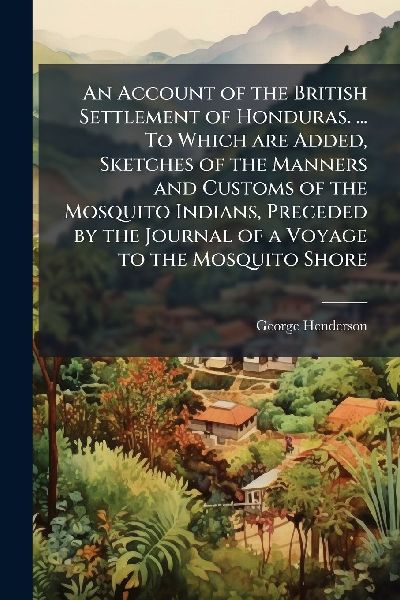 An Account of the British Settlement of Honduras. ... To Which...