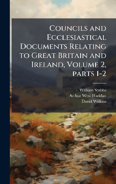 Councils and Ecclesiastical Documents Relating to Great Britai...