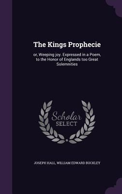 The Kings Prophecie: or, Weeping joy. Expressed in a Poem, to ...
