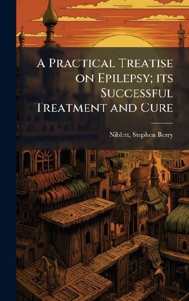 A Practical Treatise on Epilepsy; its Successful Treatment and...