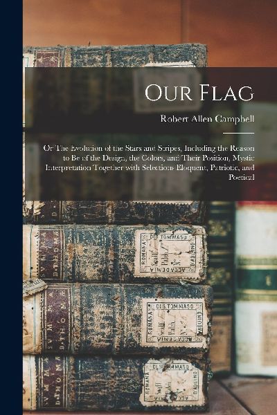 Our Flag: or The Evolution of the Stars and Stripes, Including...