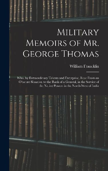 Military Memoirs of Mr. George Thomas; Who, by Extraordinary T...