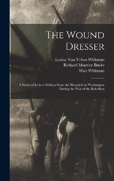 The Wound Dresser; a Series of Letters Written From the Hospit...