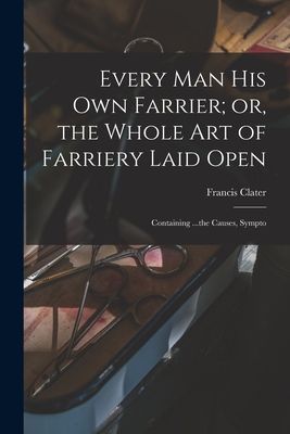 Every man his own Farrier; or, the Whole art of Farriery Laid ...