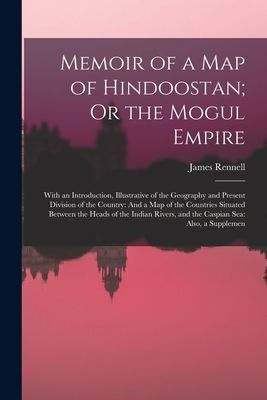 Memoir of a Map of Hindoostan; Or the Mogul Empire: With an In...
