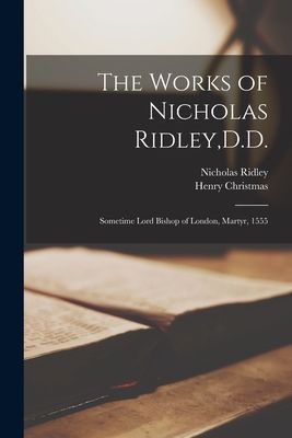The Works of Nicholas Ridley, D.D.: Sometime Lord Bishop of Lo...