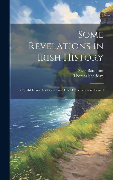 Some Revelations in Irish History: Or, Old Elements of Creed a...