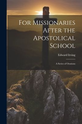 For Missionaries After the Apostolical School: A Series of Ora...
