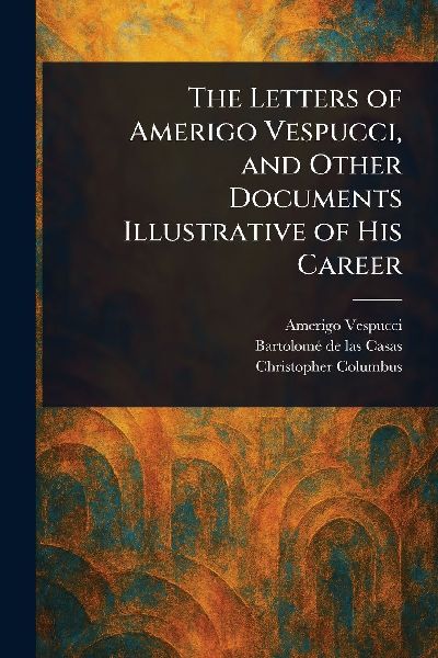 The Letters of Amerigo Vespucci, and Other Documents Illustrat...