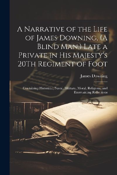 A Narrative of the Life of James Downing, (A Blind Man, ) Late...