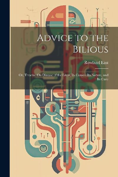 Advice to the Bilious; Or, Treatise On Disease of the Liver, I...