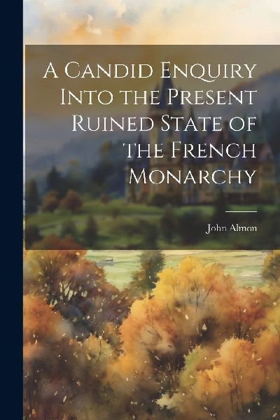A Candid Enquiry Into the Present Ruined State of the French M...