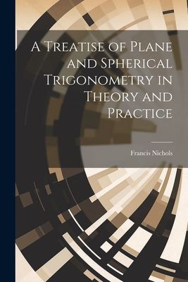 A Treatise of Plane and Spherical Trigonometry in Theory and P...