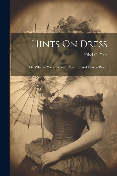 Hints On Dress: Or, What to Wear, When to Wear It, and How to ...