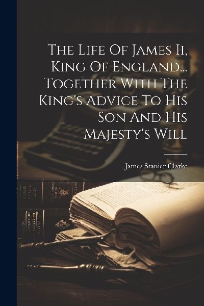 The Life Of James Ii, King Of England... Together With The Kin...