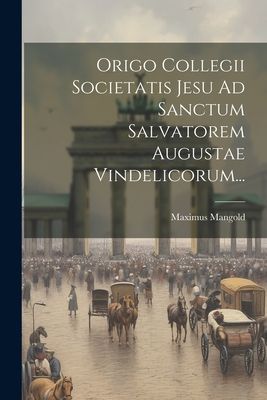 Origo Collegii Societatis Jesu Ad Sanctum Salvatorem Augustae ...