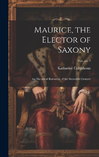 Maurice, the Elector of Saxony: An Historical Romance of the S...