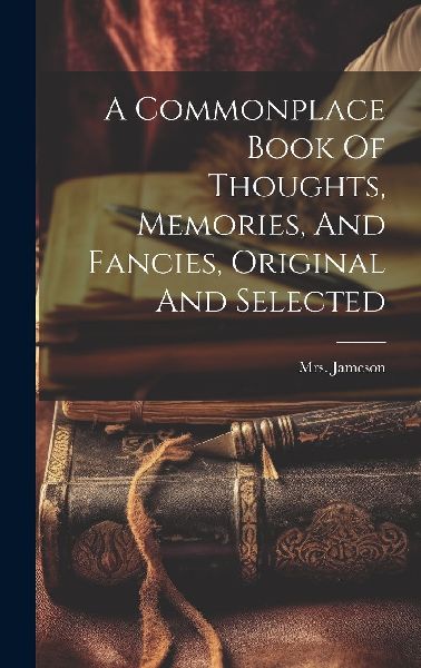 A Commonplace Book Of Thoughts, Memories, And Fancies, Origina...