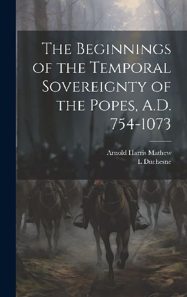 The Beginnings of the Temporal Sovereignty of the Popes, A.D. ...