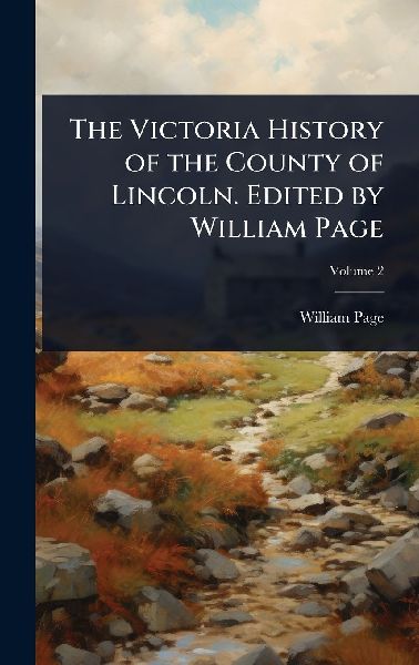 The Victoria History of the County of Lincoln. Edited by Willi...