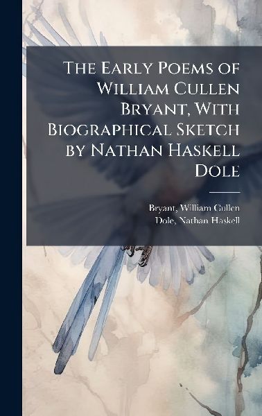The Early Poems of William Cullen Bryant, With Biographical Sk...