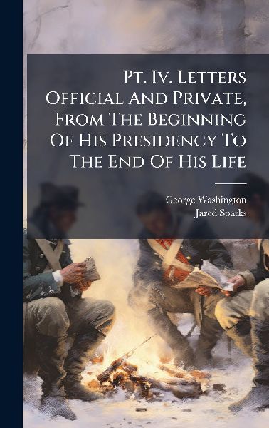 Pt. Iv. Letters Official And Private, From The Beginning Of Hi...