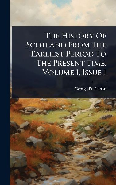 The History Of Scotland From The Earliest Period To The Presen...
