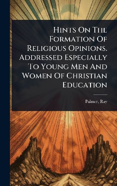 Hints On The Formation Of Religious Opinions. Addressed Especi...