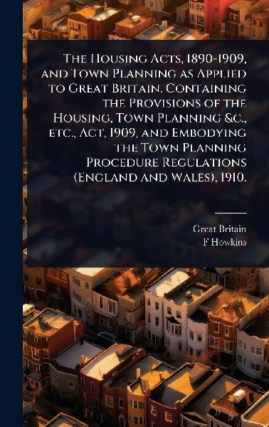 The Housing Acts, 1890-1909, and Town Planning as Applied to G...