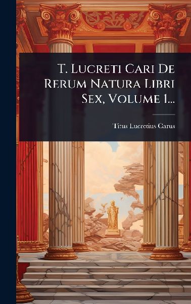 T. Lucreti Cari De Rerum Natura Libri Sex, Volume 1...