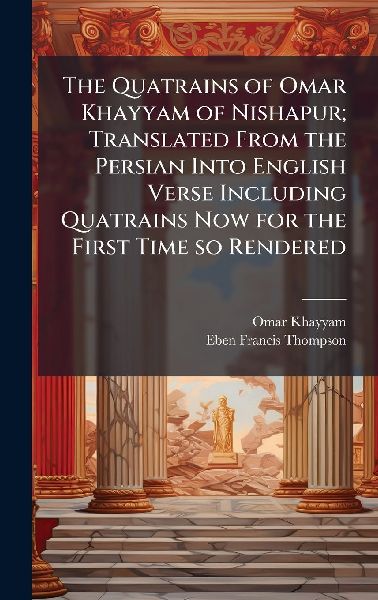 The Quatrains of Omar Khayyam of Nishapur; Translated From the...