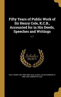 Fifty Years of Public Work of Sir Henry Cole, K.C.B., Accounte...