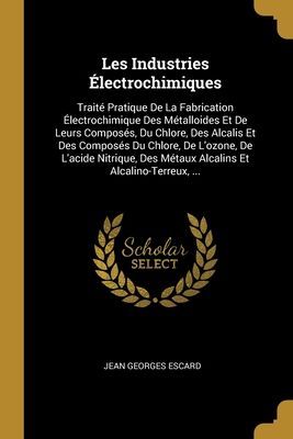 Les Industries Électrochimiques: Traité Pratique De La Fabri...