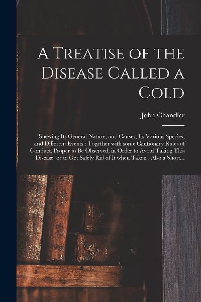 A Treatise of the Disease Called a Cold: Shewing Its General N...