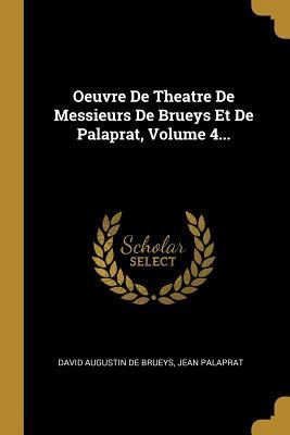 Oeuvre De Theatre De Messieurs De Brueys Et De Palaprat, Volum...