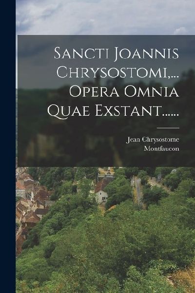 Sancti Joannis Chrysostomi, ... Opera Omnia Quae Exstant......