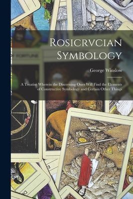 Rosicrvcian Symbology; a Treatise Wherein the Discerning Ones ...
