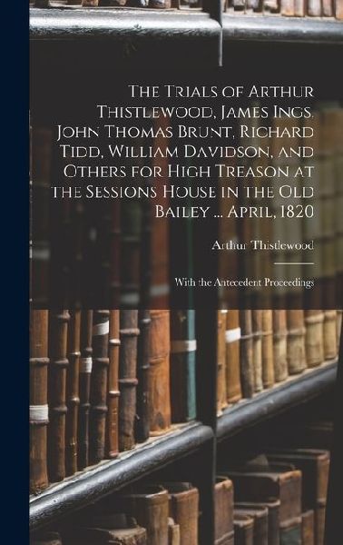 The Trials of Arthur Thistlewood, James Ings, John Thomas Brun...