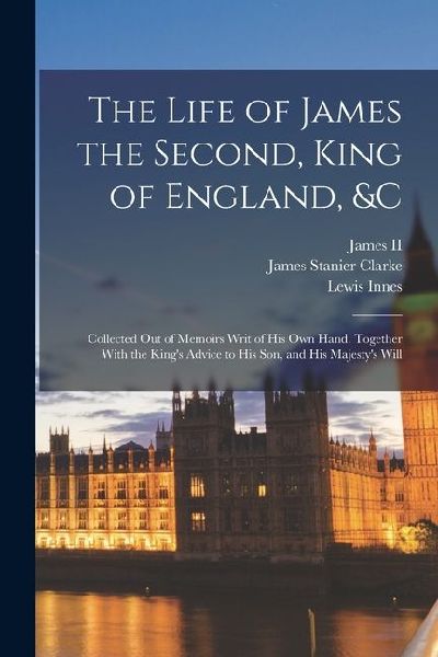 The Life of James the Second, King of England, &c: Collect...