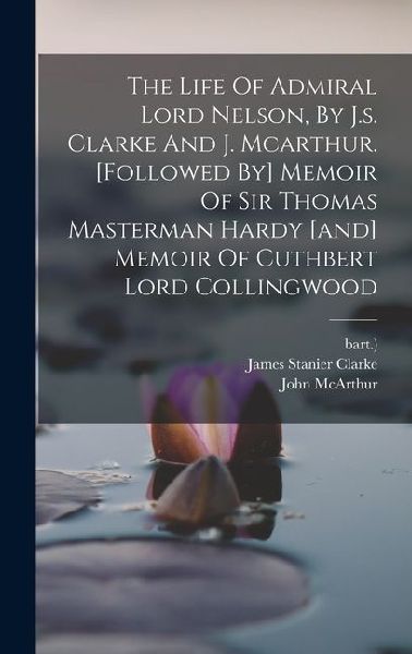 The Life Of Admiral Lord Nelson, By J.s. Clarke And J. Mcarthu...