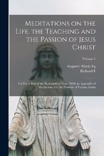 Meditations on the Life, the Teaching and the Passion of Jesus...